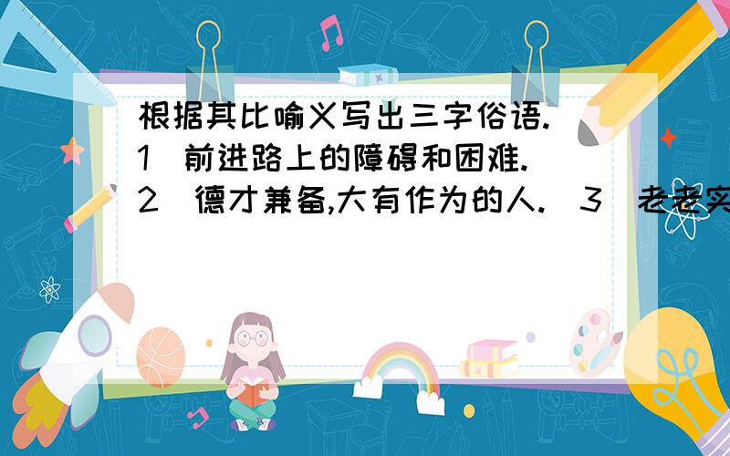 根据其比喻义写出三字俗语.（1）前进路上的障碍和困难.（2）德才兼备,大有作为的人.（3）老老实实,勤勤恳恳工作的人.