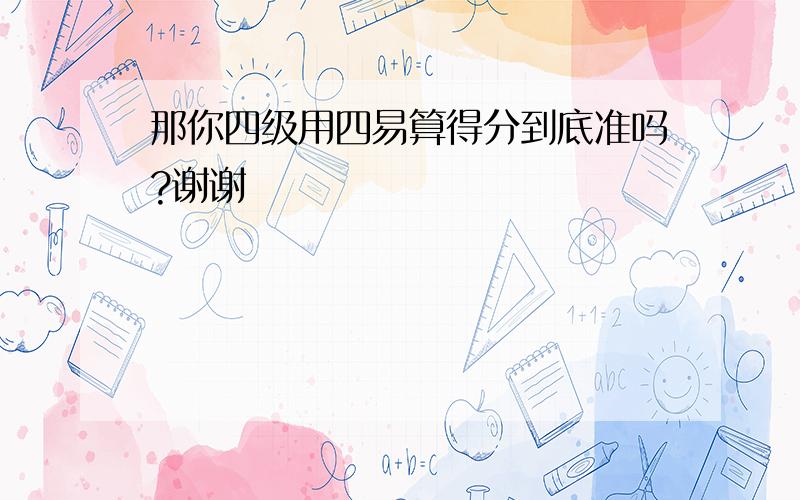 那你四级用四易算得分到底准吗?谢谢