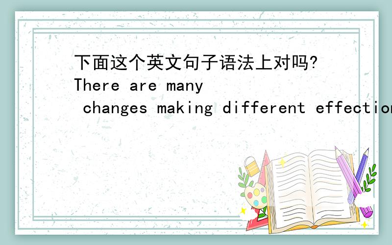 下面这个英文句子语法上对吗?There are many changes making different effection.