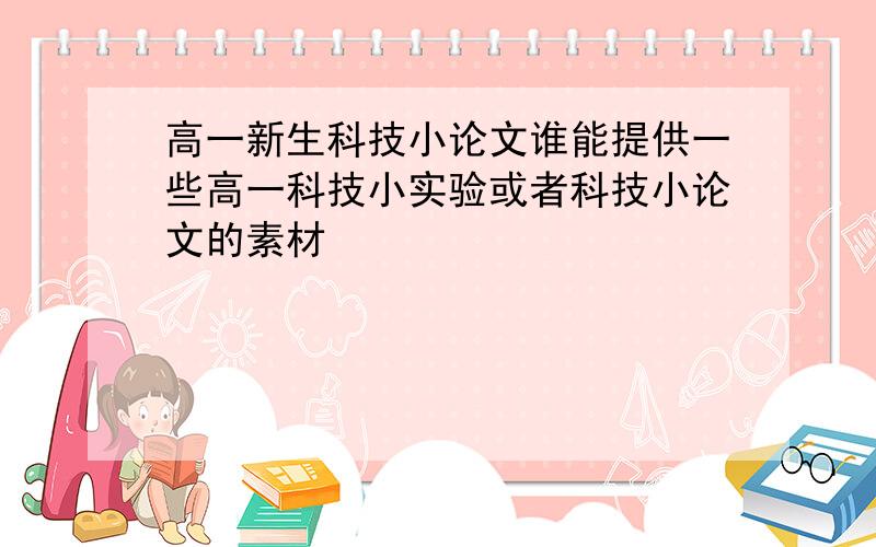 高一新生科技小论文谁能提供一些高一科技小实验或者科技小论文的素材