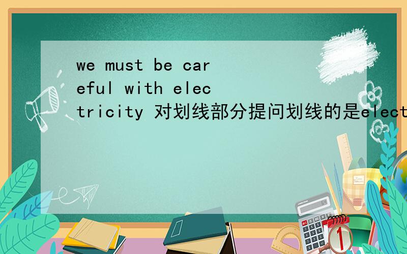 we must be careful with electricity 对划线部分提问划线的是electricity