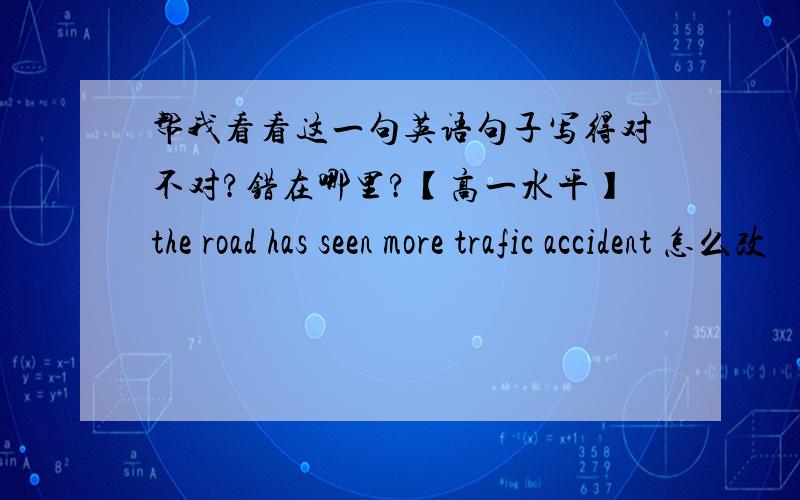 帮我看看这一句英语句子写得对不对?错在哪里?【高一水平】the road has seen more trafic accident 怎么改