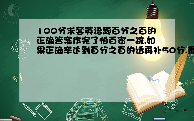 100分求套英语题百分之百的正确答案作完了怕百密一疏,如果正确率达到百分之百的话再补50分.最好注明下到达什么水平了