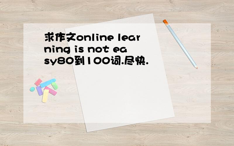 求作文online learning is not easy80到100词.尽快.