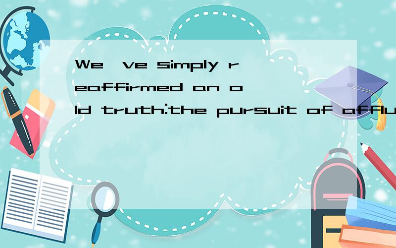 We've simply reaffirmed an old truth:the pursuit of affluence does not always end with happiness.求翻译,