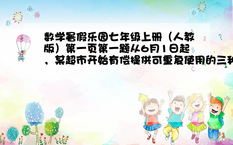 数学暑假乐园七年级上册（人教版）第一页第一题从6月1日起，某超市开始有偿提供可重复使用的三种环保购物袋，每只售价分别为1元，2元，3元，这三种环保购物袋每只最多分别能装大米3