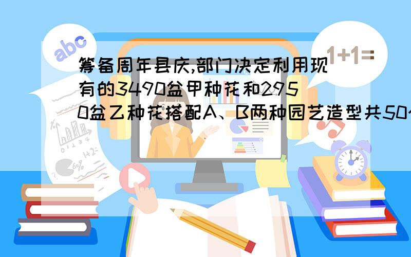 筹备周年县庆,部门决定利用现有的3490盆甲种花和2950盆乙种花搭配A、B两种园艺造型共50个摆在迎宾大道两侧.已知搭配一个A种园艺造型需甲种花卉80盆,乙种花卉40盆；搭配一个B种园艺造型需