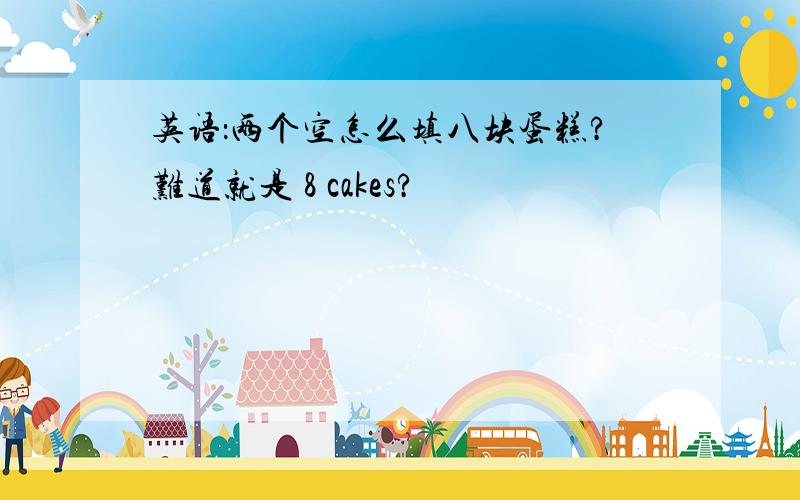 英语：两个空怎么填八块蛋糕?难道就是 8 cakes?