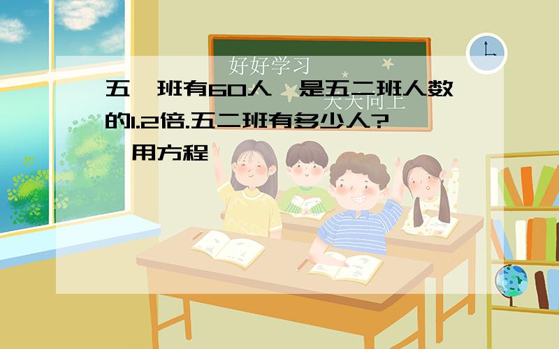 五一班有60人,是五二班人数的1.2倍.五二班有多少人?,用方程