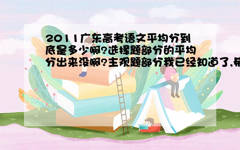 2011广东高考语文平均分到底是多少啊?选择题部分的平均分出来没啊?主观题部分我已经知道了,希望能告诉我客观选择题部分的平均分,