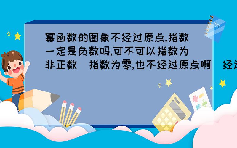 幂函数的图象不经过原点,指数一定是负数吗,可不可以指数为非正数（指数为零,也不经过原点啊）经过原点,指数一定是正数吗?