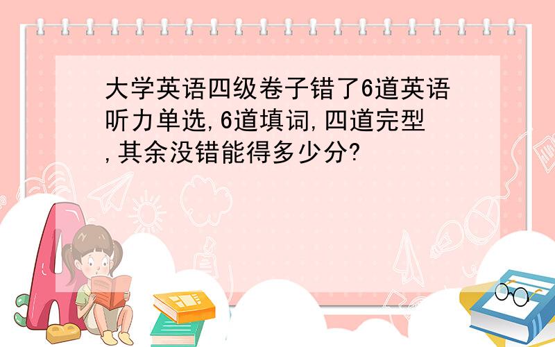 大学英语四级卷子错了6道英语听力单选,6道填词,四道完型,其余没错能得多少分?