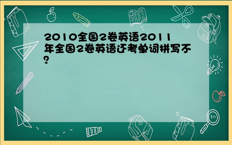 2010全国2卷英语2011年全国2卷英语还考单词拼写不？