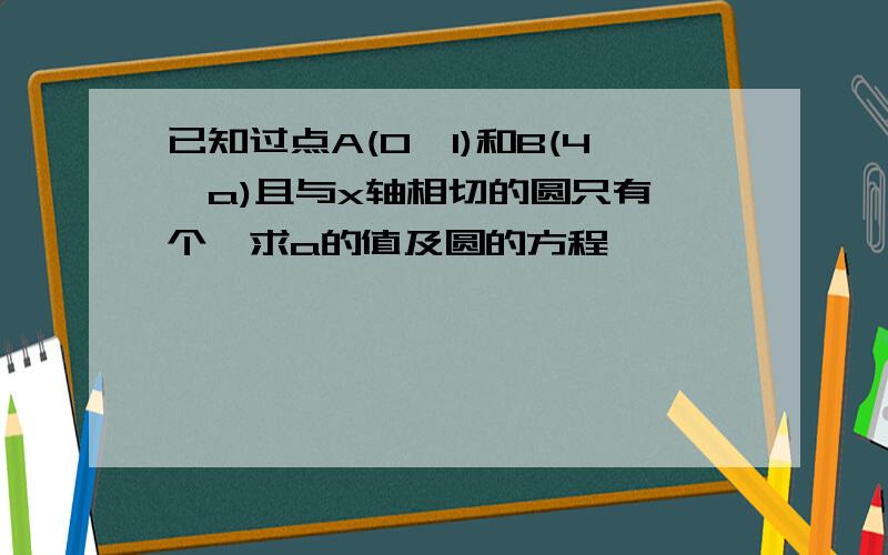 已知过点A(0,1)和B(4,a)且与x轴相切的圆只有一个,求a的值及圆的方程