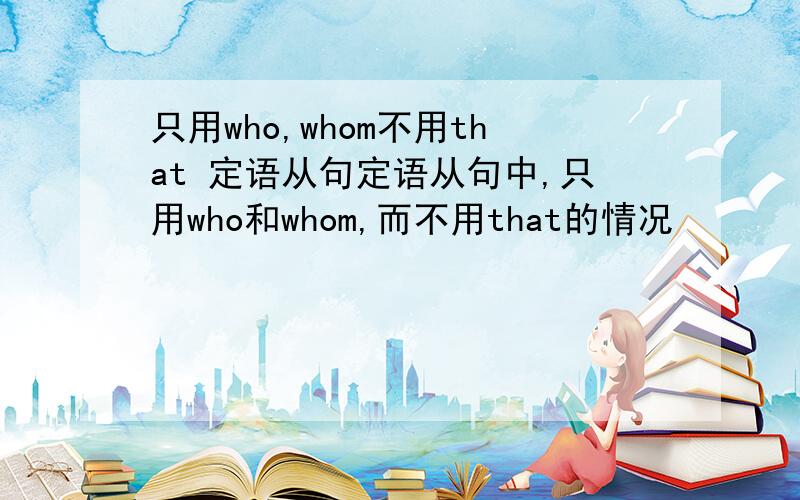 只用who,whom不用that 定语从句定语从句中,只用who和whom,而不用that的情况