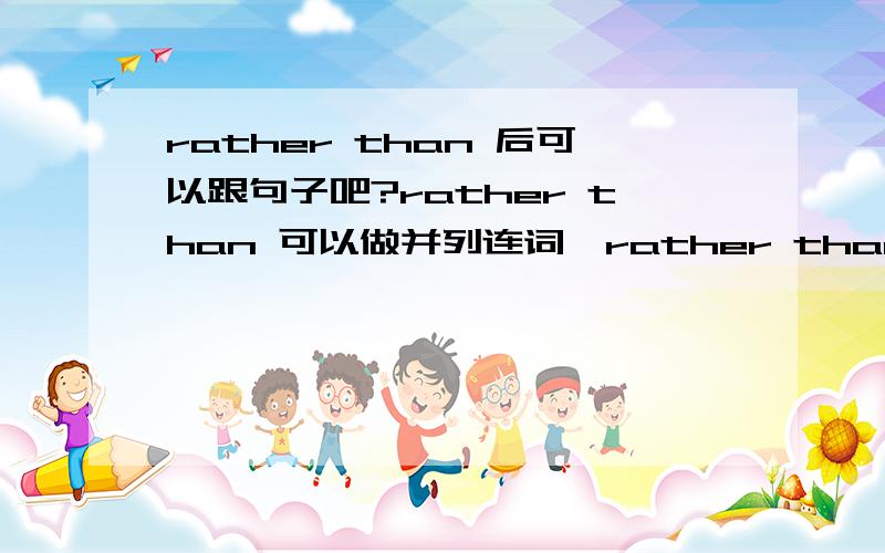 rather than 后可以跟句子吧?rather than 可以做并列连词,rather than 不与would连用时,表示客观事实,意为“是……而不是……；与其……不如……”.它连接的并列成分可以是名词、代词、形容词、介