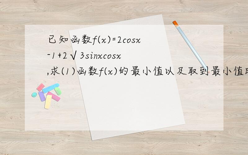 已知函数f(x)=2cosx-1+2√3sinxcosx,求(1)函数f(x)的最小值以及取到最小值时x（接上）的集合；（2）函数f(x)的单调递减区间