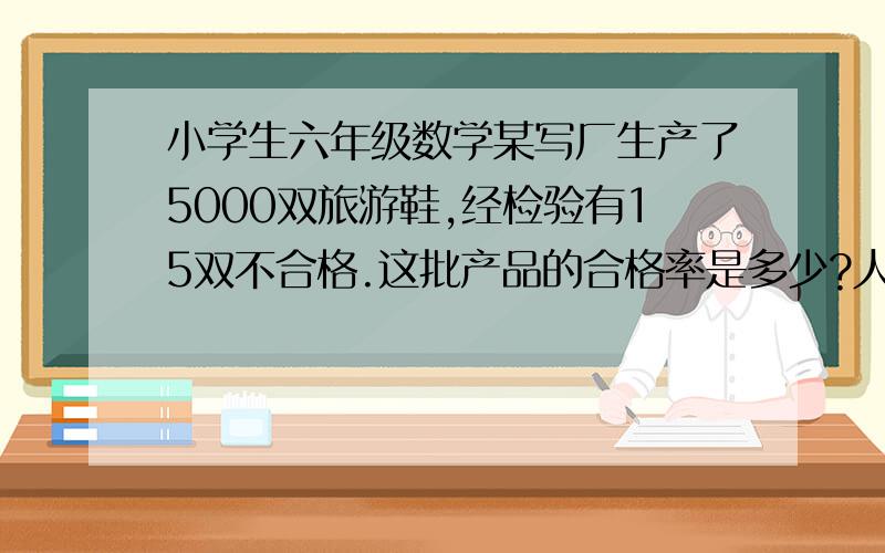 小学生六年级数学某写厂生产了5000双旅游鞋,经检验有15双不合格.这批产品的合格率是多少?人体每天大约需要摄入2500ml的水分,其中从食物中获得的约为1300ml.（1）从食物中获得的水分占每日