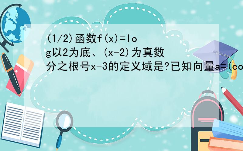 (1/2)函数f(x)=log以2为底、(x-2)为真数分之根号x-3的定义域是?已知向量a=(cosA,-2),b=(sinA,1)且向