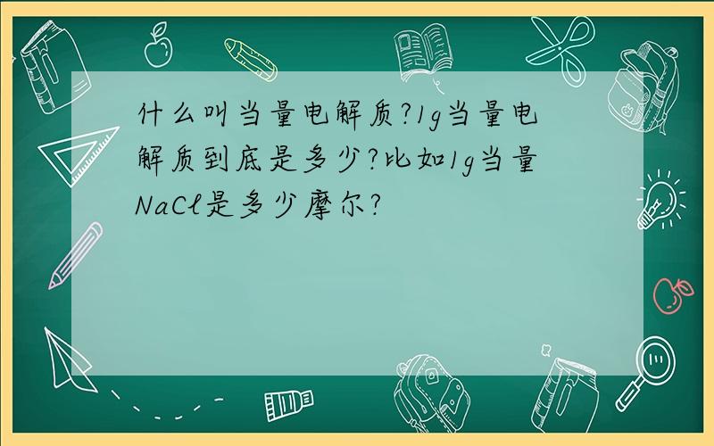 什么叫当量电解质?1g当量电解质到底是多少?比如1g当量NaCl是多少摩尔?