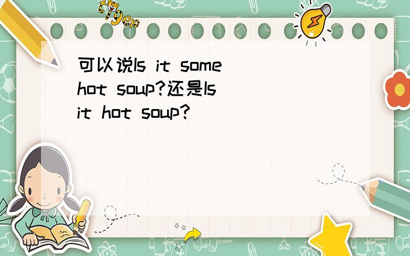 可以说Is it some hot soup?还是Is it hot soup?