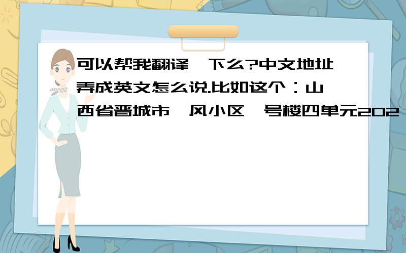 可以帮我翻译一下么?中文地址弄成英文怎么说.比如这个：山西省晋城市怡风小区一号楼四单元202,该如何翻