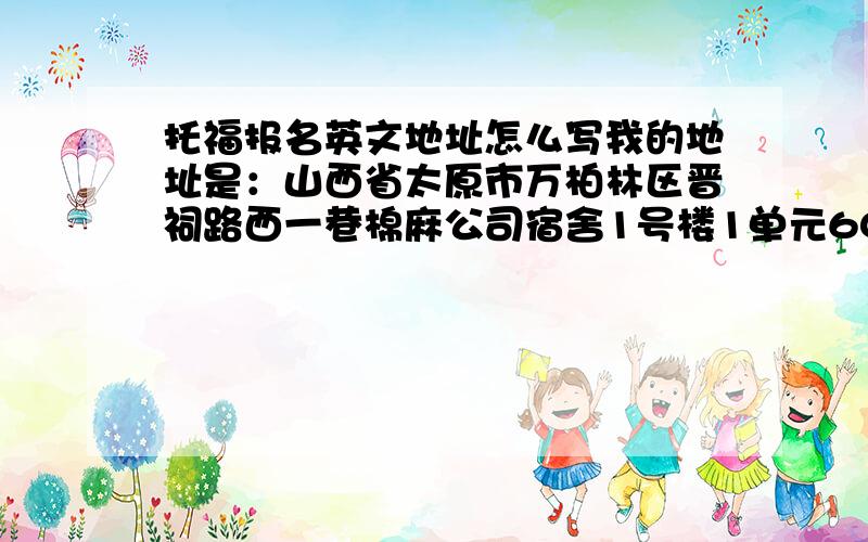 托福报名英文地址怎么写我的地址是：山西省太原市万柏林区晋祠路西一巷棉麻公司宿舍1号楼1单元602