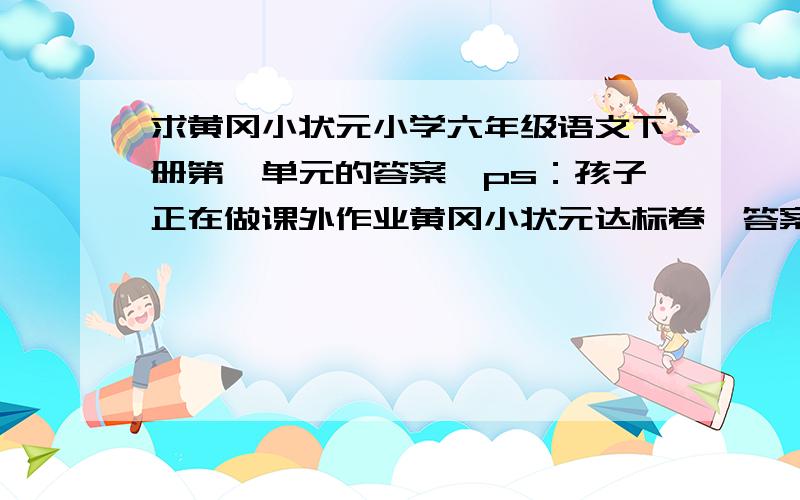 求黄冈小状元小学六年级语文下册第一单元的答案,ps：孩子正在做课外作业黄冈小状元达标卷,答案好像掉了,家长根据答案来批