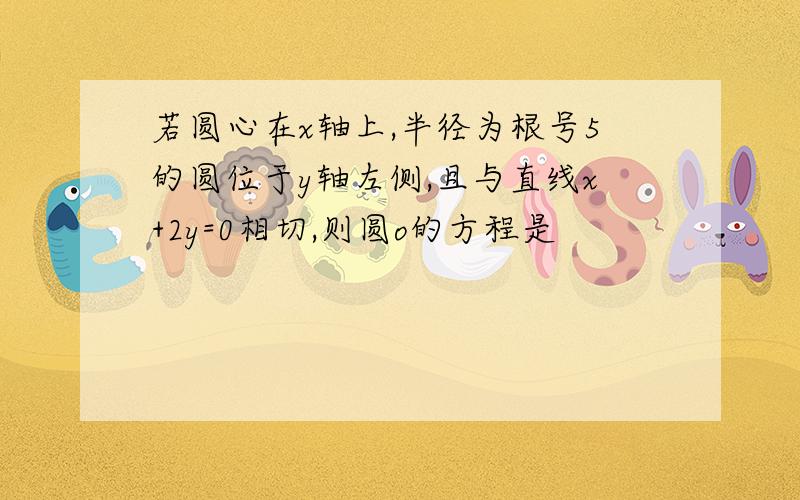 若圆心在x轴上,半径为根号5的圆位于y轴左侧,且与直线x+2y=0相切,则圆o的方程是