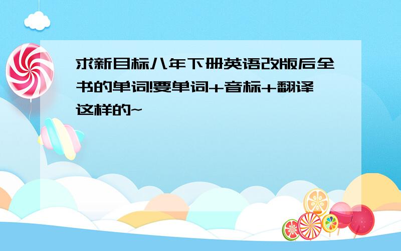 求新目标八年下册英语改版后全书的单词!要单词+音标+翻译这样的~