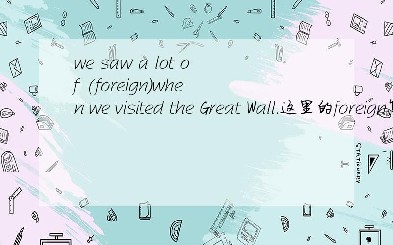 we saw a lot of (foreign)when we visited the Great Wall.这里的foreign怎么用