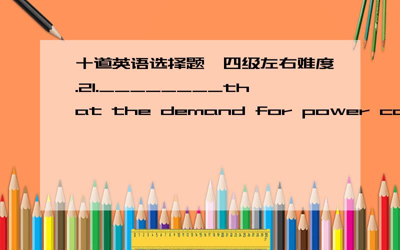 十道英语选择题,四级左右难度.21.________that the demand for power continues to rise at the current rate,it will not be long before traditional sources become inadequate.A)ConcerningB)RegardingC)AscertainingD)Assuming22.We find that some b