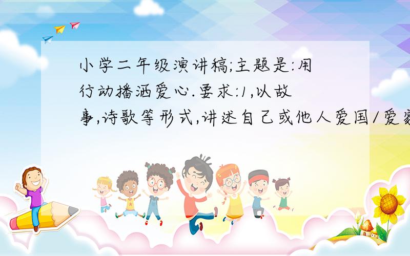 小学二年级演讲稿;主题是:用行动播洒爱心.要求:1,以故事,诗歌等形式,讲述自己或他人爱国/爱家乡/爱集体的