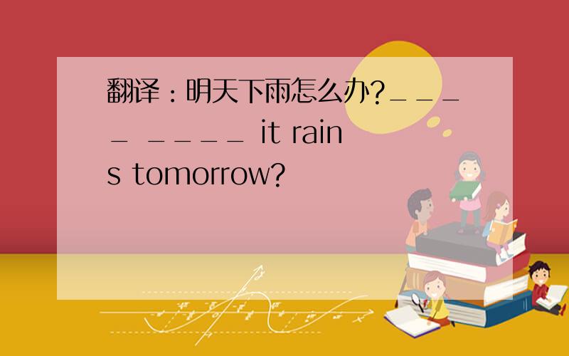 翻译：明天下雨怎么办?____ ____ it rains tomorrow?