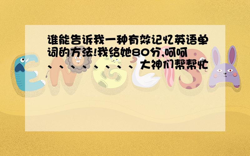 谁能告诉我一种有效记忆英语单词的方法!我给她80分,呵呵、、、、、、、、大神们帮帮忙