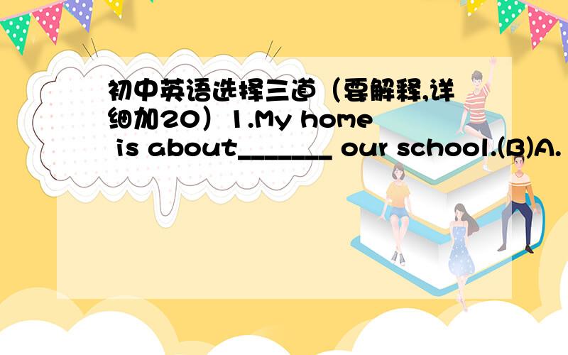 初中英语选择三道（要解释,详细加20）1.My home is about_______ our school.(B)A.10 miles far away                    B.10 miles fromC.10 miles far from                     D.10miles for问：C不可以么,因为一直记得老师说far a