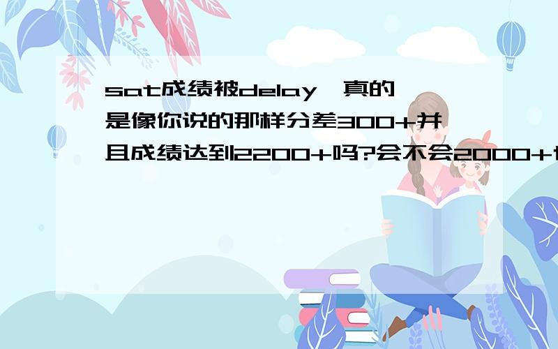 sat成绩被delay,真的是像你说的那样分差300+并且成绩达到2200+吗?会不会2000+也被delay呢?