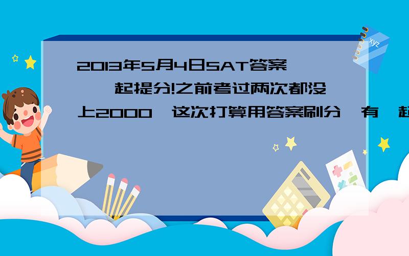 2013年5月4日SAT答案,一起提分!之前考过两次都没上2000,这次打算用答案刷分,有一起的吗?（为了去TOP50,只能出此下策!不喜勿喷非诚勿扰!） 球球号是 八七四六三一五八六