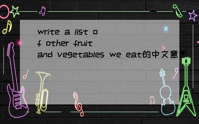 write a list of other fruit and vegetables we eat的中文意思