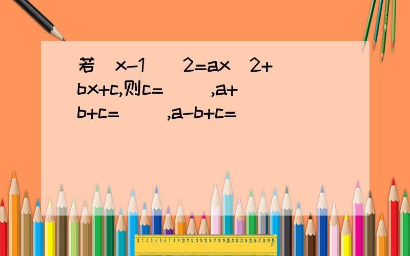 若(x-1)^2=ax^2+bx+c,则c=（ ）,a+b+c=（ ）,a-b+c=