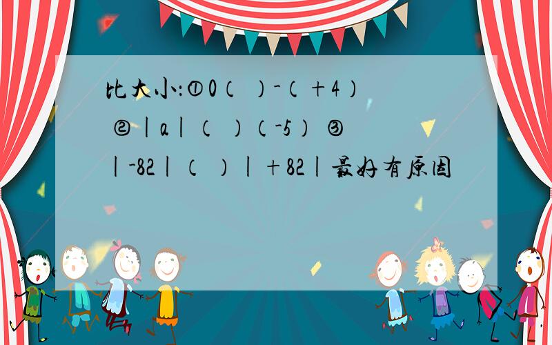 比大小：①0（ ）-（+4） ②|a|（ ）（-5） ③|-82|（ ）|+82|最好有原因