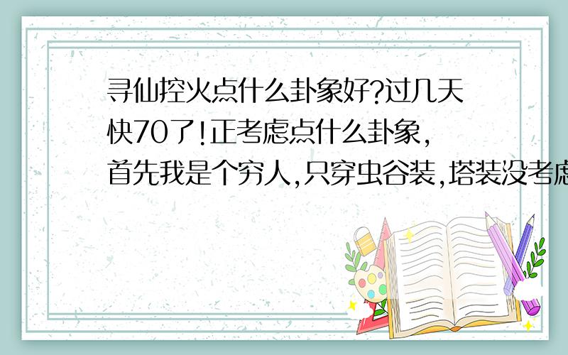 寻仙控火点什么卦象好?过几天快70了!正考虑点什么卦象,首先我是个穷人,只穿虫谷装,塔装没考虑过.顺便把几个卦象属性说下,