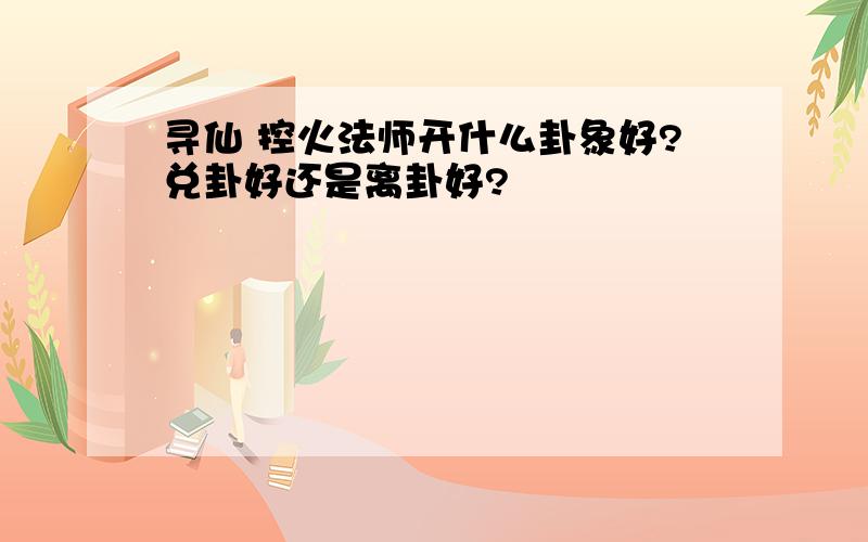 寻仙 控火法师开什么卦象好?兑卦好还是离卦好?