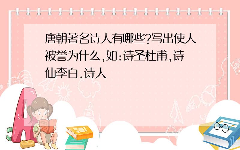 唐朝著名诗人有哪些?写出使人被誉为什么,如:诗圣杜甫,诗仙李白.诗人