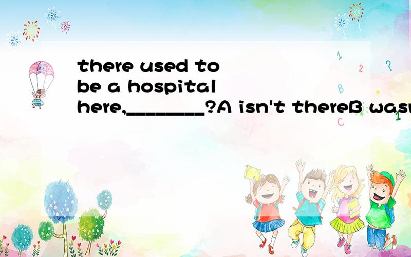 there used to be a hospital here,________?A isn't thereB wasn't itC didn't itD wasn't there