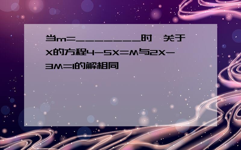 当m=_______时,关于X的方程4-5X=M与2X-3M=1的解相同