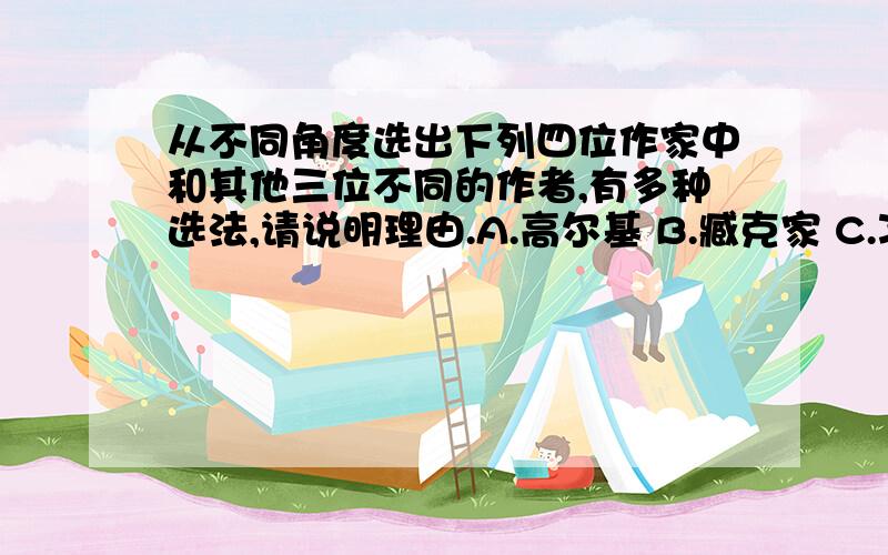 从不同角度选出下列四位作家中和其他三位不同的作者,有多种选法,请说明理由.A.高尔基 B.臧克家 C.冰心 D.韩愈选B是因为_____（不是因为无产级作家哦、要不然高尔基也是的.）