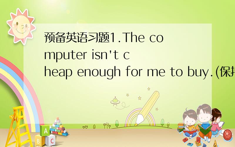 预备英语习题1.The computer isn't cheap enough for me to buy.(保持原句意思）The computer ________ _________ _________ _________ ________ _______ buy.2.Ben is as old as Peter.(保持原句意思）Ben is the _______ _______ _______Peter.