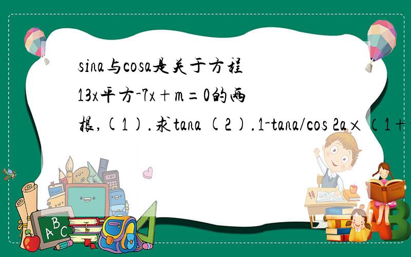 sina与cosa是关于方程13x平方-7x+m=0的两根,(1).求tana (2).1-tana/cos 2a×（1+tana）的值