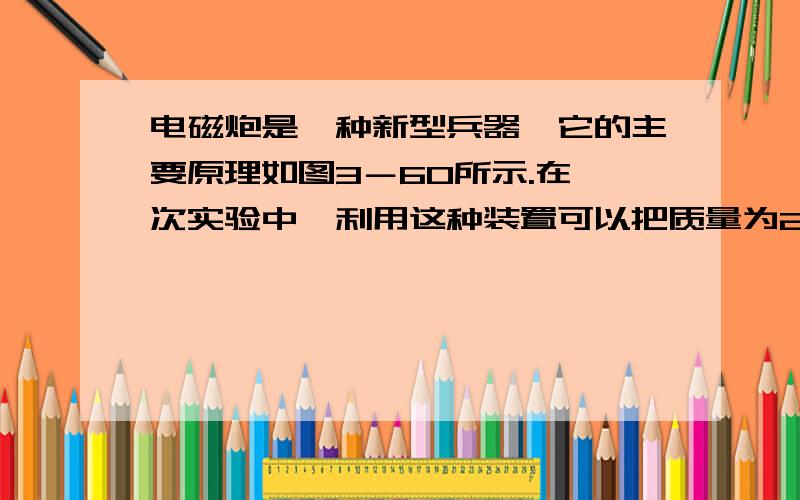 电磁炮是一种新型兵器,它的主要原理如图3－60所示.在一次实验中,利用这种装置可以把质量为20 g的弹体(包括金属杆EF的质量)加速到4 km/s.若这种装置的轨道宽2m,长为10m,通过的电流为103A,则轨